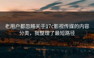 老用户都忽略关于17c影视传媒的内容分类，我整理了最短路径