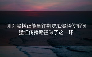 刚刚黑料正能量往期吃瓜爆料传播很猛但传播路径缺了这一环