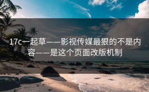 17c一起草——影视传媒最狠的不是内容——是这个页面改版机制