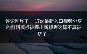 评论区炸了： 17cc最新入口视频分享的剪辑模板被曝出新规则这算不算被坑了_