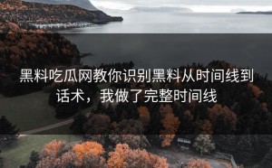 黑料吃瓜网教你识别黑料从时间线到话术，我做了完整时间线