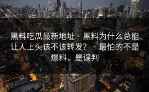 黑料吃瓜最新地址 · 黑料为什么总能让人上头该不该转发？ · 最怕的不是爆料，是误判