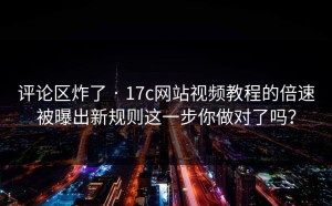 评论区炸了 · 17c网站视频教程的倍速被曝出新规则这一步你做对了吗？