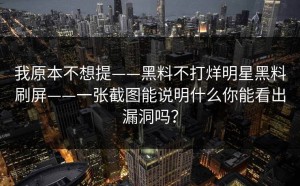 我原本不想提——黑料不打烊明星黑料刷屏——一张截图能说明什么你能看出漏洞吗？