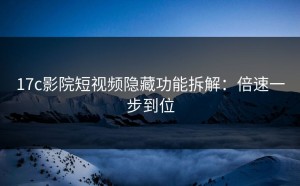 17c影院短视频隐藏功能拆解：倍速一步到位