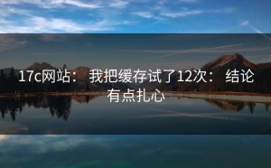 17c网站： 我把缓存试了12次： 结论有点扎心