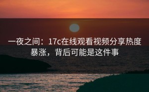 一夜之间：17c在线观看视频分享热度暴涨，背后可能是这件事