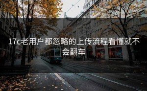 17c老用户都忽略的上传流程看懂就不会翻车