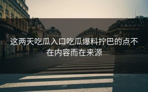 这两天吃瓜入口吃瓜爆料拧巴的点不在内容而在来源
