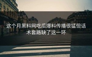 这个月黑料网吃瓜爆料传播很猛但话术套路缺了这一环