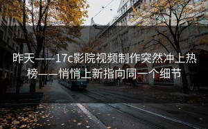 昨天——17c影院视频制作突然冲上热榜——悄悄上新指向同一个细节