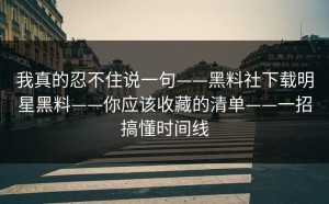 我真的忍不住说一句——黑料社下载明星黑料——你应该收藏的清单——一招搞懂时间线