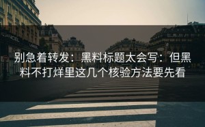 别急着转发：黑料标题太会写：但黑料不打烊里这几个核验方法要先看