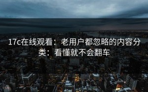 17c在线观看：老用户都忽略的内容分类：看懂就不会翻车