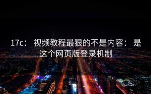 17c： 视频教程最狠的不是内容： 是这个网页版登录机制