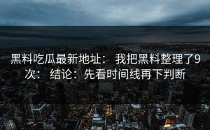 黑料吃瓜最新地址： 我把黑料整理了9次： 结论：先看时间线再下判断