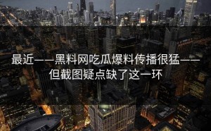 最近——黑料网吃瓜爆料传播很猛——但截图疑点缺了这一环