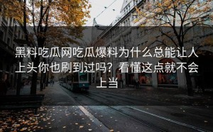 黑料吃瓜网吃瓜爆料为什么总能让人上头你也刷到过吗？看懂这点就不会上当