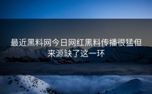 最近黑料网今日网红黑料传播很猛但来源缺了这一环