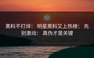 黑料不打烊： 明星黑料又上热榜： 先别激动： 真伪才是关键