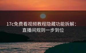 17c免费看视频教程隐藏功能拆解： 直播间规则一步到位