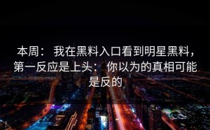 本周： 我在黑料入口看到明星黑料，第一反应是上头： 你以为的真相可能是反的
