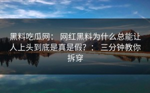 黑料吃瓜网： 网红黑料为什么总能让人上头到底是真是假？： 三分钟教你拆穿