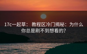 17c一起草： 教程区冷门揭秘：为什么你总是刷不到想看的？