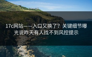 17c网站——入口又换了？关键细节曝光说昨天有人找不到风控提示