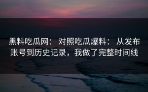 黑料吃瓜网： 对照吃瓜爆料： 从发布账号到历史记录，我做了完整时间线