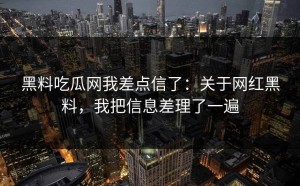 黑料吃瓜网我差点信了：关于网红黑料，我把信息差理了一遍
