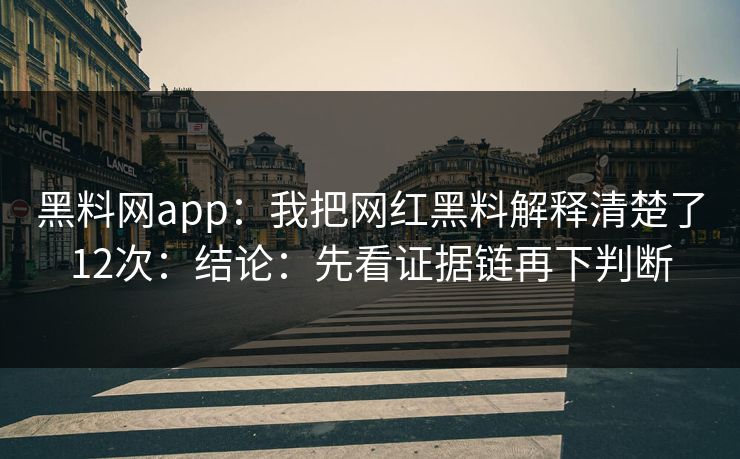 黑料网app：我把网红黑料解释清楚了12次：结论：先看证据链再下判断