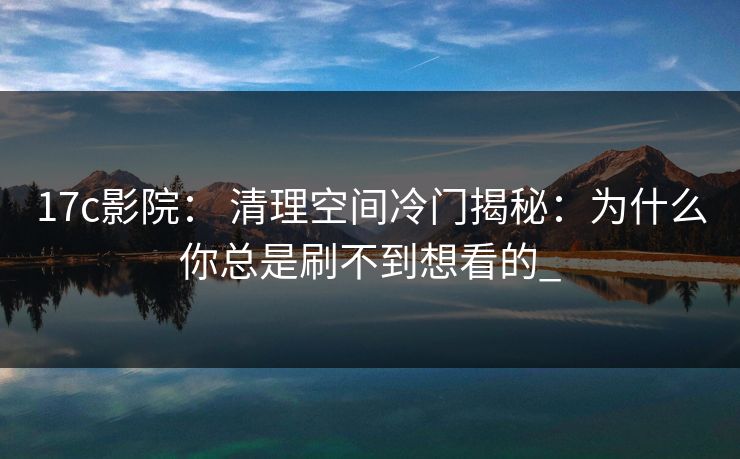17c影院： 清理空间冷门揭秘：为什么你总是刷不到想看的_