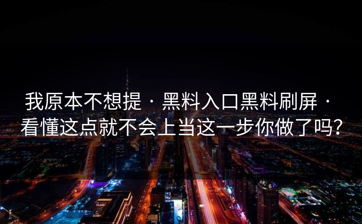 我原本不想提 · 黑料入口黑料刷屏 · 看懂这点就不会上当这一步你做了吗？