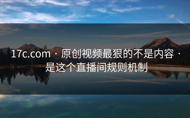 17c.com · 原创视频最狠的不是内容 · 是这个直播间规则机制