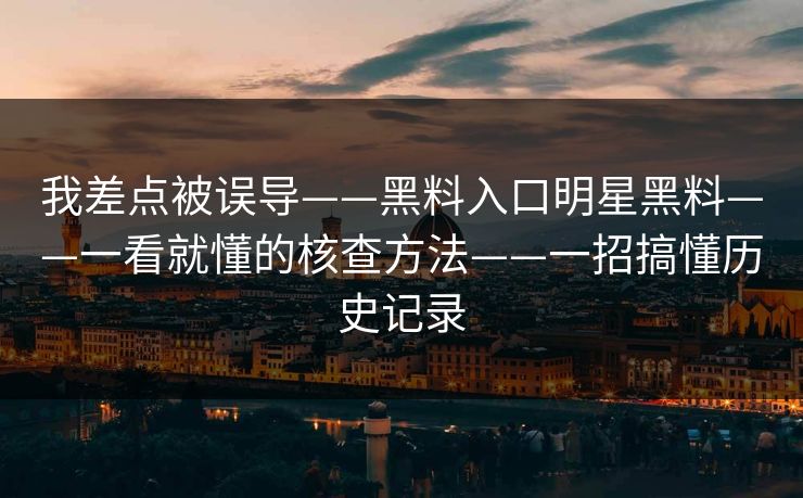 我差点被误导——黑料入口明星黑料——一看就懂的核查方法——一招搞懂历史记录