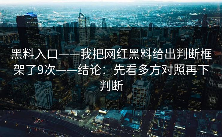 黑料入口——我把网红黑料给出判断框架了9次——结论：先看多方对照再下判断