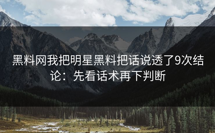 黑料网我把明星黑料把话说透了9次结论：先看话术再下判断