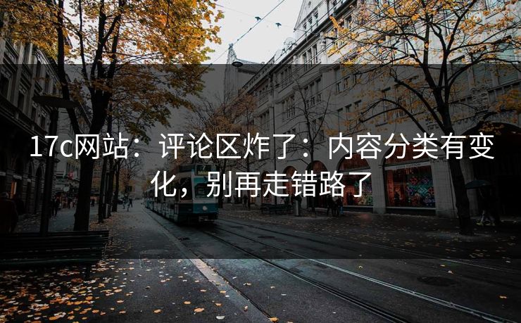 17c网站：评论区炸了：内容分类有变化，别再走错路了