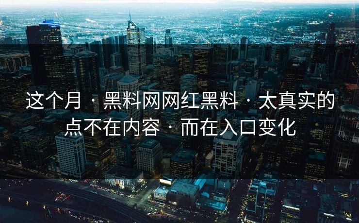 这个月 · 黑料网网红黑料 · 太真实的点不在内容 · 而在入口变化