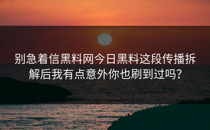 别急着信黑料网今日黑料这段传播拆解后我有点意外你也刷到过吗？