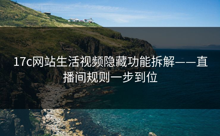 17c网站生活视频隐藏功能拆解——直播间规则一步到位