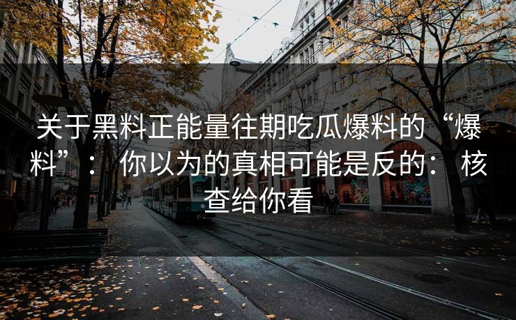 关于黑料正能量往期吃瓜爆料的“爆料”： 你以为的真相可能是反的： 核查给你看
