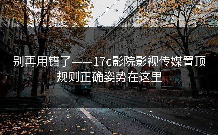 别再用错了——17c影院影视传媒置顶规则正确姿势在这里