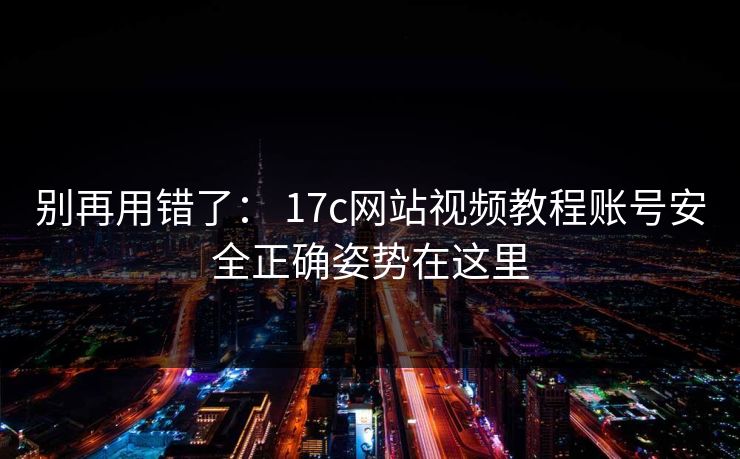 别再用错了： 17c网站视频教程账号安全正确姿势在这里
