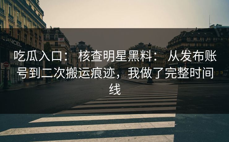 吃瓜入口： 核查明星黑料： 从发布账号到二次搬运痕迹，我做了完整时间线