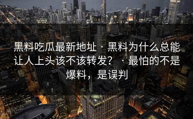 黑料吃瓜最新地址 · 黑料为什么总能让人上头该不该转发？ · 最怕的不是爆料，是误判