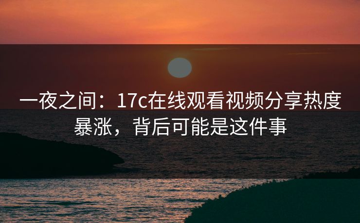 一夜之间：17c在线观看视频分享热度暴涨，背后可能是这件事