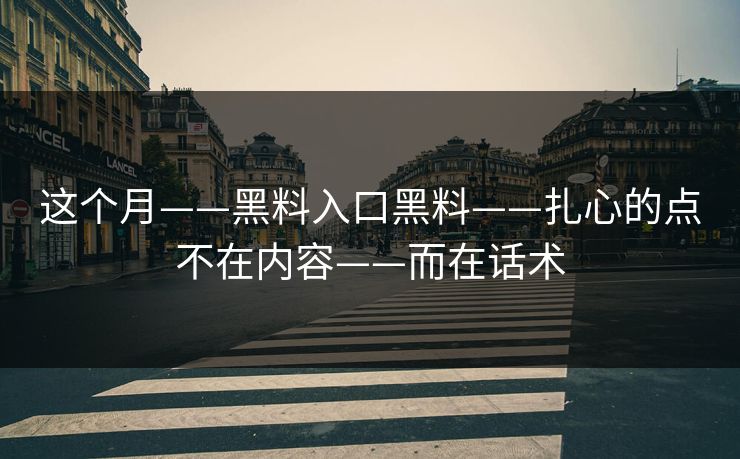 这个月——黑料入口黑料——扎心的点不在内容——而在话术