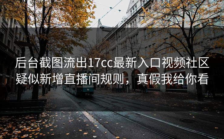 后台截图流出17cc最新入口视频社区疑似新增直播间规则，真假我给你看
